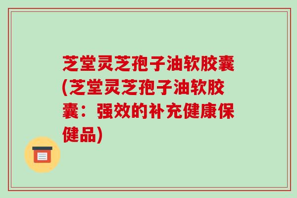 芝堂灵芝孢子油软胶囊(芝堂灵芝孢子油软胶囊：强效的补充健康保健品)