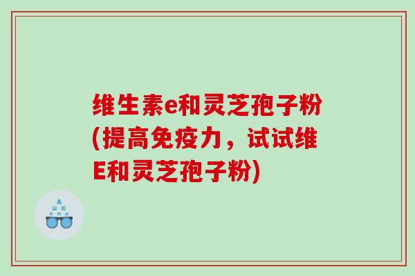 维生素e和灵芝孢子粉(提高免疫力，试试维E和灵芝孢子粉)