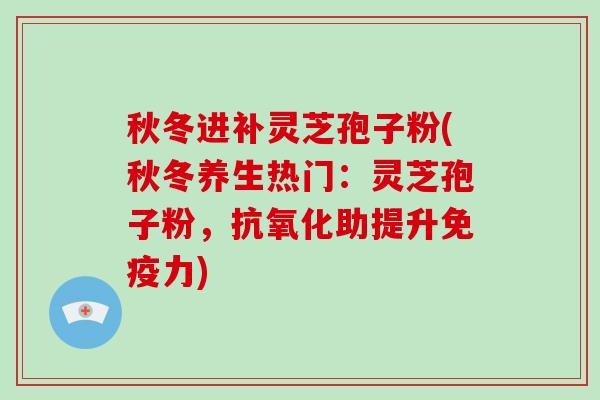 秋冬进补灵芝孢子粉(秋冬养生热门：灵芝孢子粉，助提升免疫力)