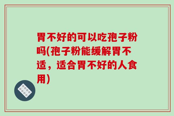胃不好的可以吃孢子粉吗(孢子粉能缓解胃不适，适合胃不好的人食用)