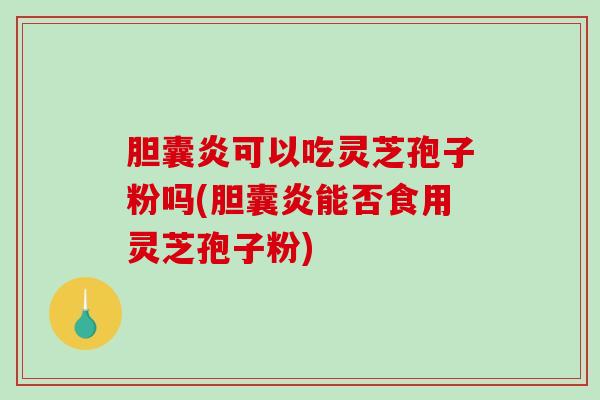 胆囊炎可以吃灵芝孢子粉吗(胆囊炎能否食用灵芝孢子粉)