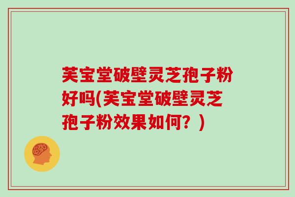 芙宝堂破壁灵芝孢子粉好吗(芙宝堂破壁灵芝孢子粉效果如何？)