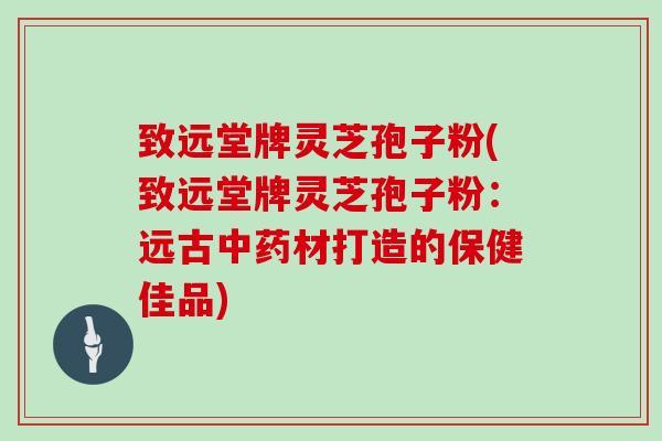 致远堂牌灵芝孢子粉(致远堂牌灵芝孢子粉：远古材打造的保健佳品)
