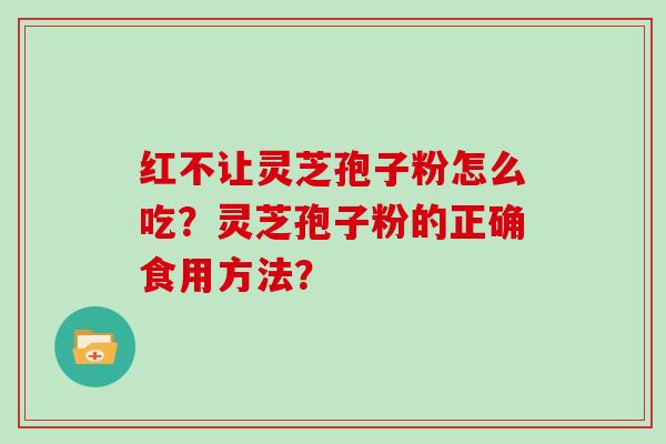 红不让灵芝孢子粉怎么吃？灵芝孢子粉的正确食用方法？