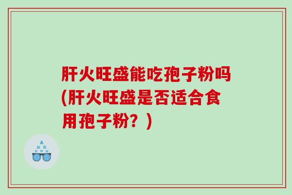 火旺盛能吃孢子粉吗(火旺盛是否适合食用孢子粉？)