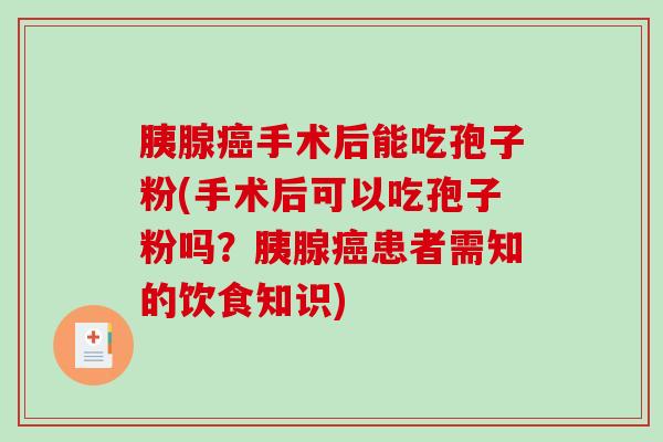胰腺手术后能吃孢子粉(手术后可以吃孢子粉吗？胰腺患者需知的饮食知识)