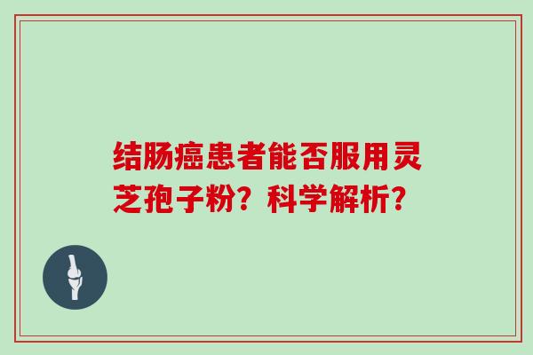 结肠患者能否服用灵芝孢子粉？科学解析？