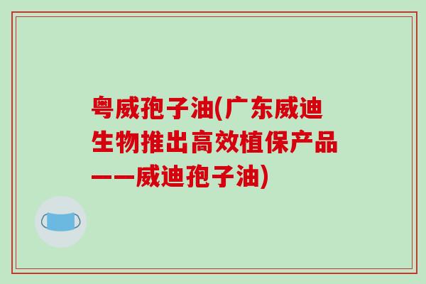 粤威孢子油(广东威迪生物推出高效植保产品——威迪孢子油)