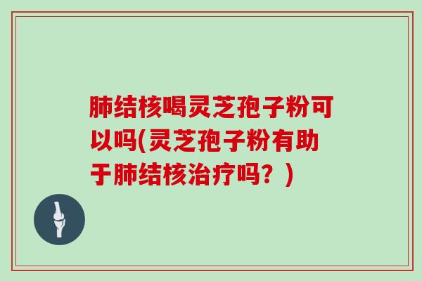 结核喝灵芝孢子粉可以吗(灵芝孢子粉有助于结核吗？)