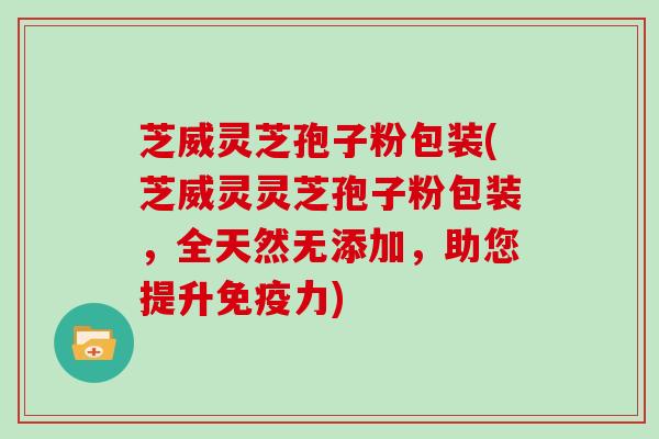 芝威灵芝孢子粉包装(芝威灵灵芝孢子粉包装，全天然无添加，助您提升免疫力)