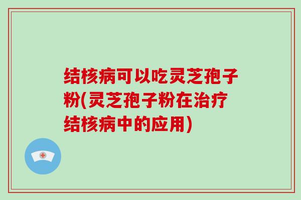 结核可以吃灵芝孢子粉(灵芝孢子粉在结核中的应用)