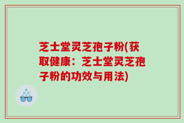 芝士堂灵芝孢子粉(获取健康：芝士堂灵芝孢子粉的功效与用法)