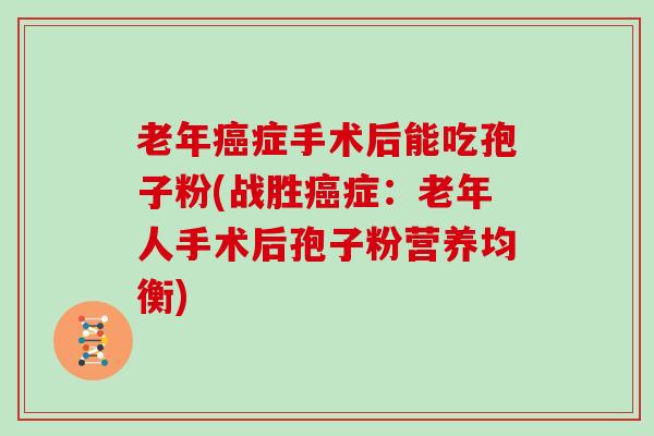 老年症手术后能吃孢子粉(战胜症：老年人手术后孢子粉营养均衡)