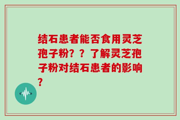 结石患者能否食用灵芝孢子粉？？了解灵芝孢子粉对结石患者的影响？