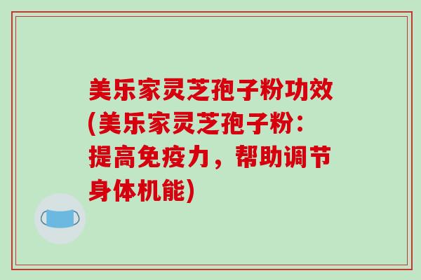 美乐家灵芝孢子粉功效(美乐家灵芝孢子粉：提高免疫力，帮助调节身体机能)