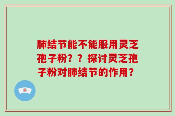 结节能不能服用灵芝孢子粉？？探讨灵芝孢子粉对结节的作用？