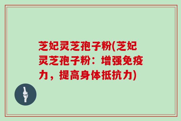 芝妃灵芝孢子粉(芝妃灵芝孢子粉：增强免疫力，提高身体抵抗力)