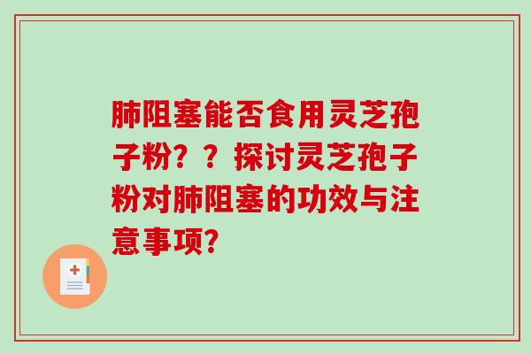 阻塞能否食用灵芝孢子粉？？探讨灵芝孢子粉对阻塞的功效与注意事项？