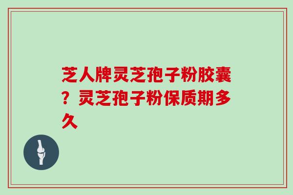 芝人牌灵芝孢子粉胶囊？灵芝孢子粉保质期多久