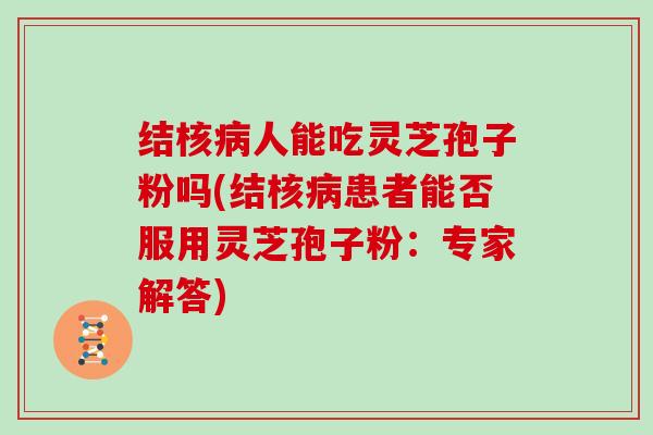结核人能吃灵芝孢子粉吗(结核患者能否服用灵芝孢子粉：专家解答)