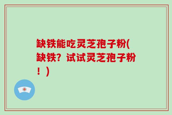 缺铁能吃灵芝孢子粉(缺铁？试试灵芝孢子粉！)