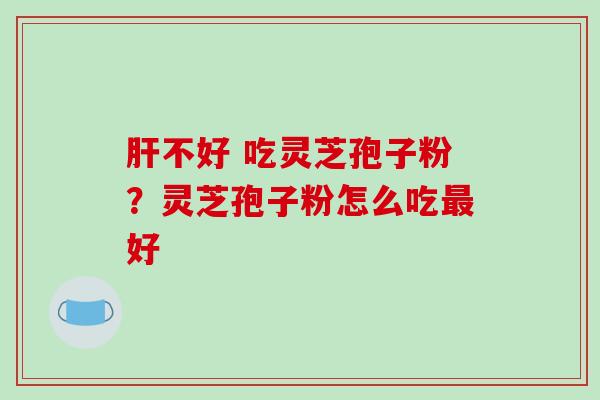 不好 吃灵芝孢子粉？灵芝孢子粉怎么吃好