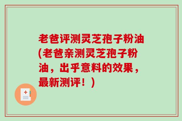 老爸评测灵芝孢子粉油(老爸亲测灵芝孢子粉油，出乎意料的效果，新测评！)