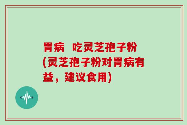 胃  吃灵芝孢子粉(灵芝孢子粉对胃有益，建议食用)