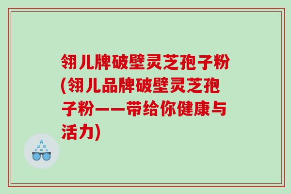 翎儿牌破壁灵芝孢子粉(翎儿品牌破壁灵芝孢子粉——带给你健康与活力)
