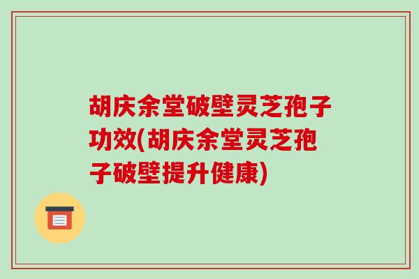 胡庆余堂破壁灵芝孢子功效(胡庆余堂灵芝孢子破壁提升健康)