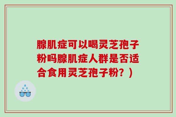 腺肌症可以喝灵芝孢子粉吗腺肌症人群是否适合食用灵芝孢子粉？)