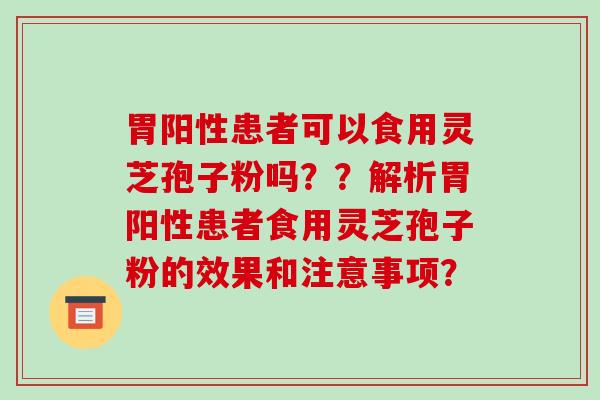 胃阳性患者可以食用灵芝孢子粉吗？？解析胃阳性患者食用灵芝孢子粉的效果和注意事项？