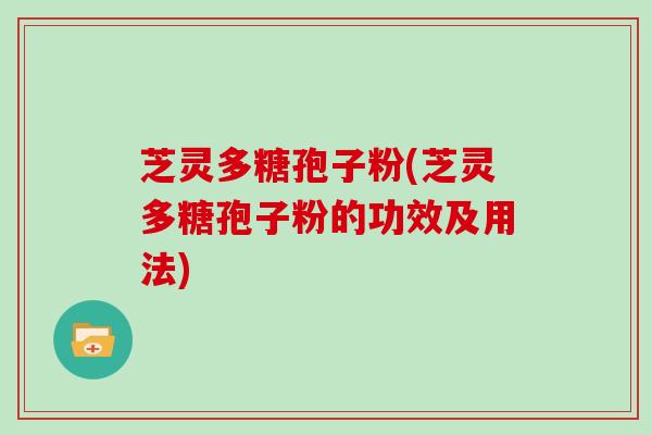 芝灵多糖孢子粉(芝灵多糖孢子粉的功效及用法)