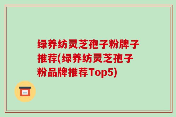 绿养纺灵芝孢子粉牌子推荐(绿养纺灵芝孢子粉品牌推荐Top5)