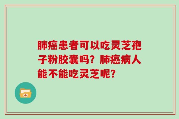 患者可以吃灵芝孢子粉胶囊吗？人能不能吃灵芝呢？
