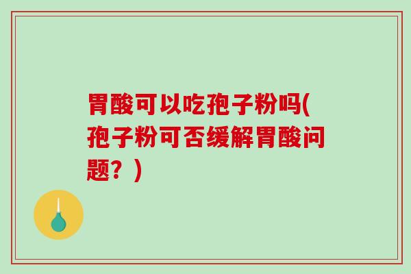 胃酸可以吃孢子粉吗(孢子粉可否缓解胃酸问题？)