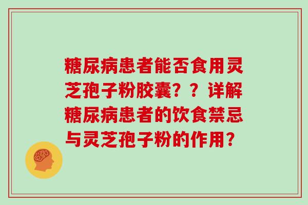 患者能否食用灵芝孢子粉胶囊？？详解患者的饮食禁忌与灵芝孢子粉的作用？