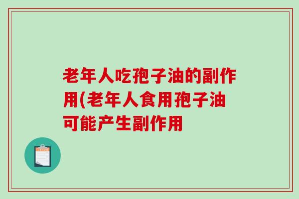 老年人吃孢子油的副作用(老年人食用孢子油可能产生副作用
