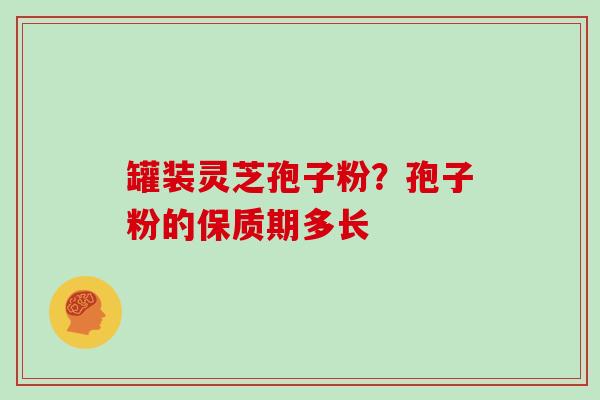 罐装灵芝孢子粉？孢子粉的保质期多长
