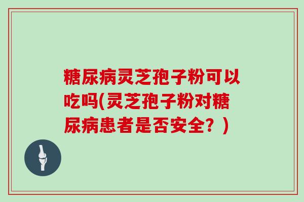 灵芝孢子粉可以吃吗(灵芝孢子粉对患者是否安全？)
