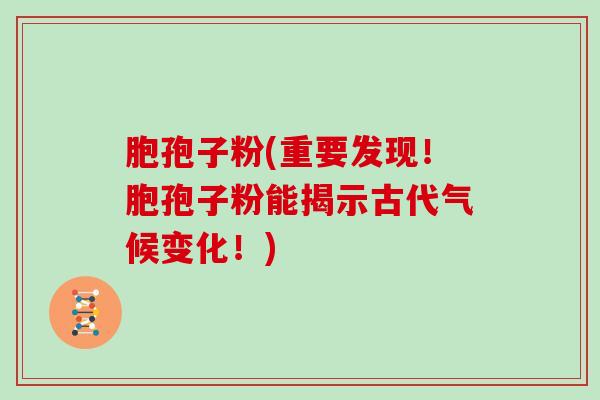 胞孢子粉(重要发现！胞孢子粉能揭示古代气候变化！)