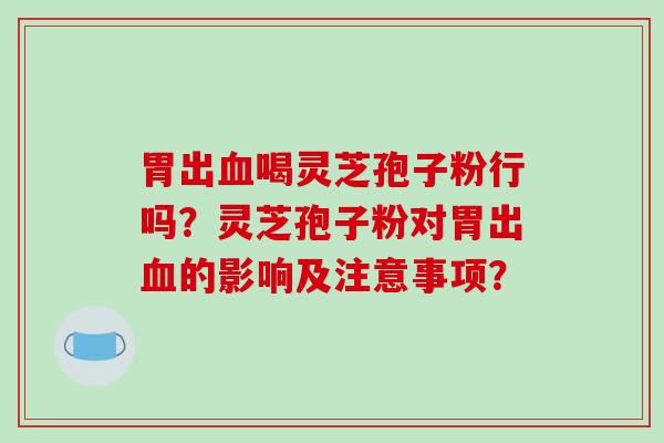 胃出喝灵芝孢子粉行吗？灵芝孢子粉对胃出的影响及注意事项？