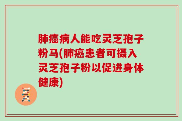 人能吃灵芝孢子粉马(患者可摄入灵芝孢子粉以促进身体健康)