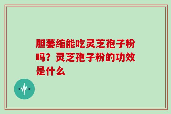 胆萎缩能吃灵芝孢子粉吗？灵芝孢子粉的功效是什么