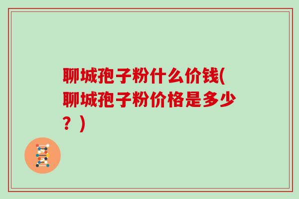 聊城孢子粉什么价钱(聊城孢子粉价格是多少？)