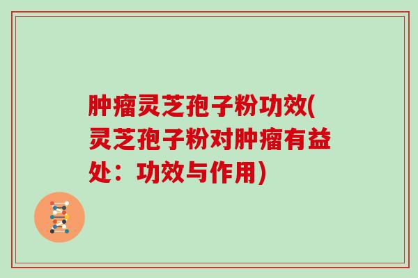 灵芝孢子粉功效(灵芝孢子粉对有益处：功效与作用)