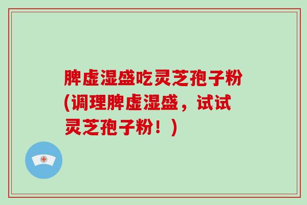 脾虚湿盛吃灵芝孢子粉(调理脾虚湿盛，试试灵芝孢子粉！)