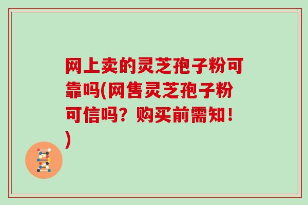 网上卖的灵芝孢子粉可靠吗(网售灵芝孢子粉可信吗？购买前需知！)