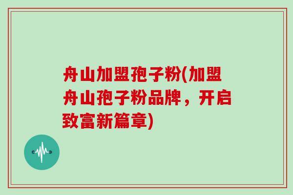 舟山加盟孢子粉(加盟舟山孢子粉品牌，开启致富新篇章)
