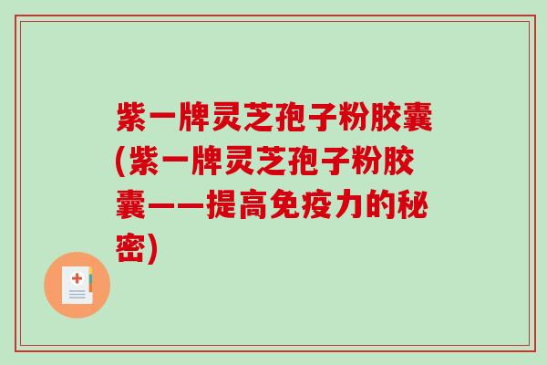 紫一牌灵芝孢子粉胶囊(紫一牌灵芝孢子粉胶囊——提高免疫力的秘密)